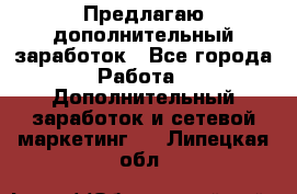 Предлагаю дополнительный заработок - Все города Работа » Дополнительный заработок и сетевой маркетинг   . Липецкая обл.